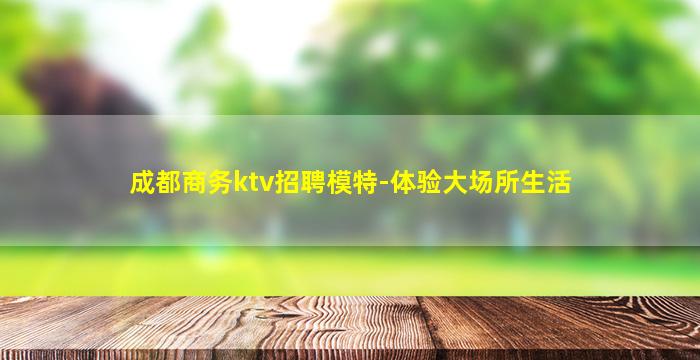 成都商务ktv招聘模特-体验大场所生活